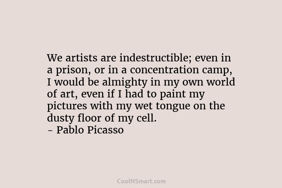 We artists are indestructible; even in a prison, or in a concentration camp, I would be almighty in my own...