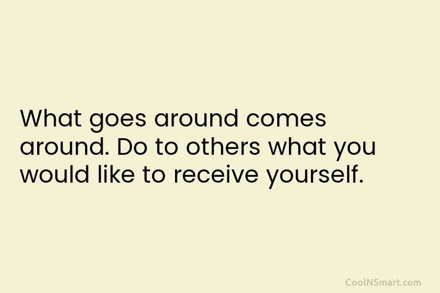 What goes around comes around. Do to others what you would like to receive yourself.