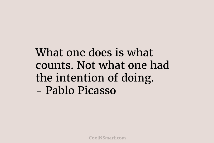What one does is what counts. Not what one had the intention of doing. – Pablo Picasso