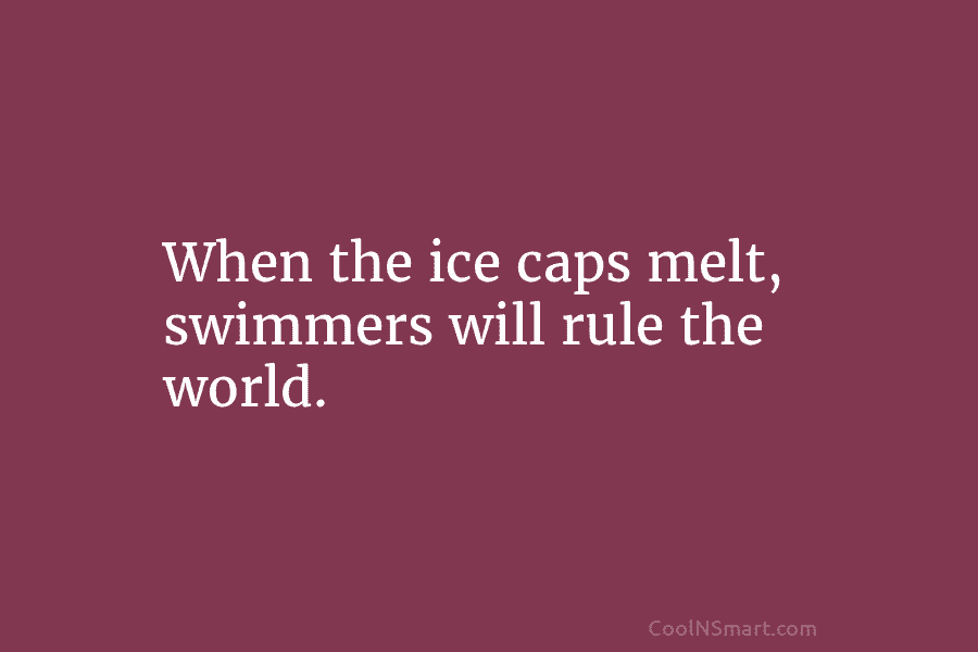 When the ice caps melt, swimmers will rule the world.