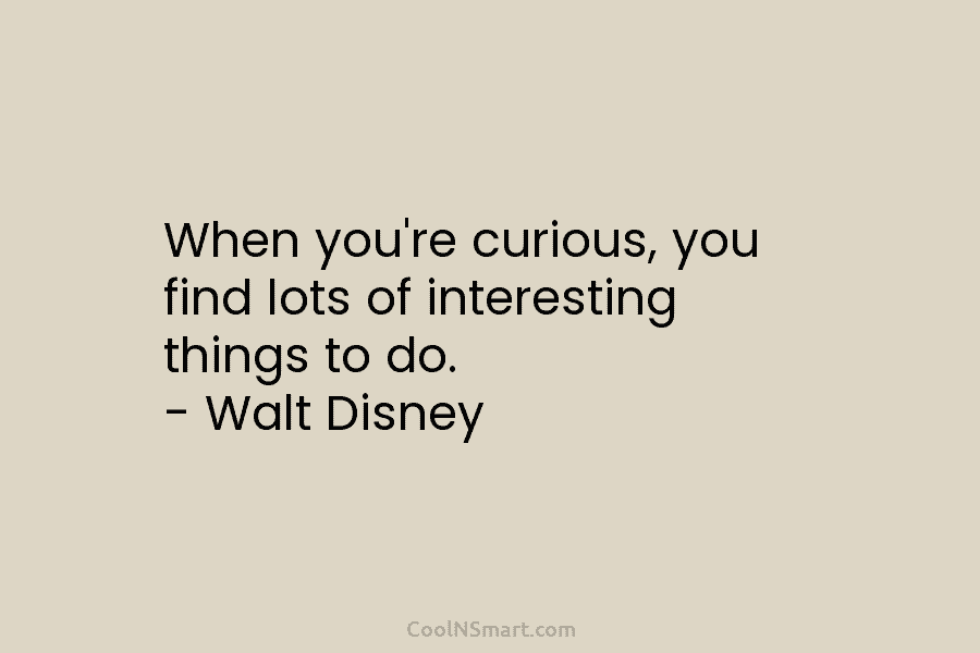 When you’re curious, you find lots of interesting things to do. – Walt Disney