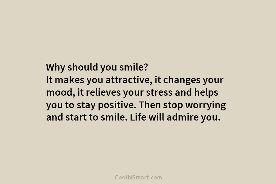 Why should you smile? It makes you attractive, it changes your mood, it relieves your...