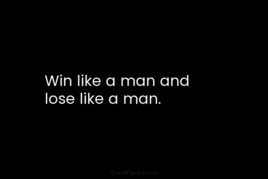 Win like a man and lose like a man.