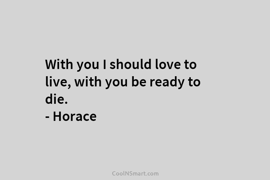 With you I should love to live, with you be ready to die. – Horace