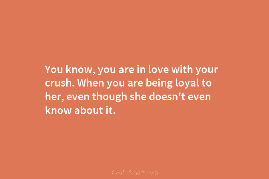 You know, you are in love with your crush. When you are being loyal to her, even though she doesn’t...