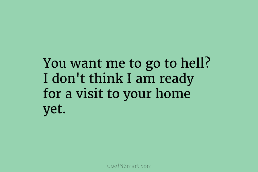You want me to go to hell? I don’t think I am ready for a visit to your home yet.