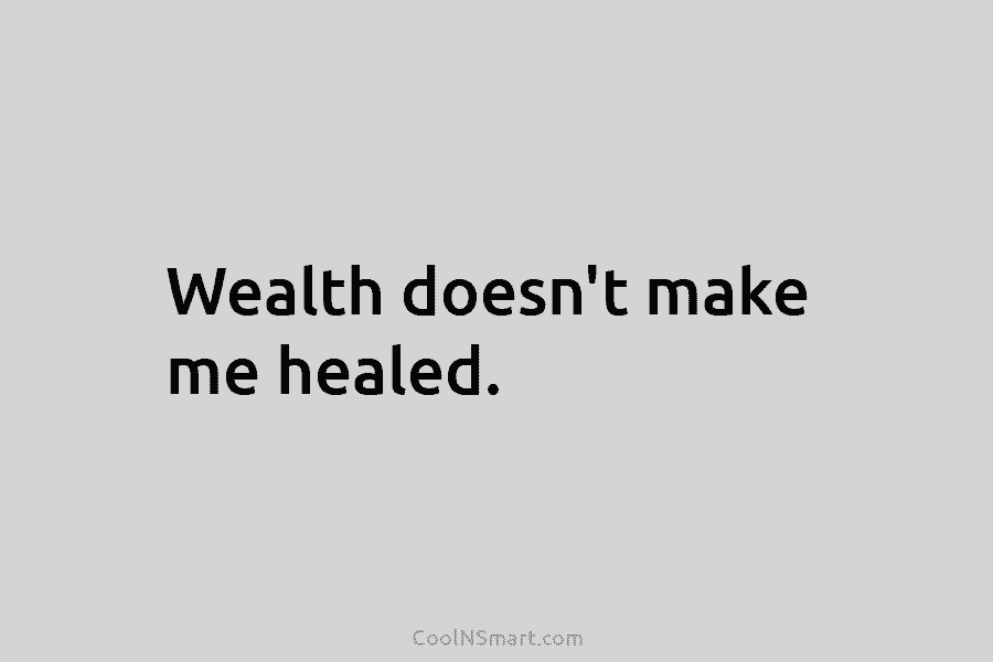Wealth doesn’t make me healed.