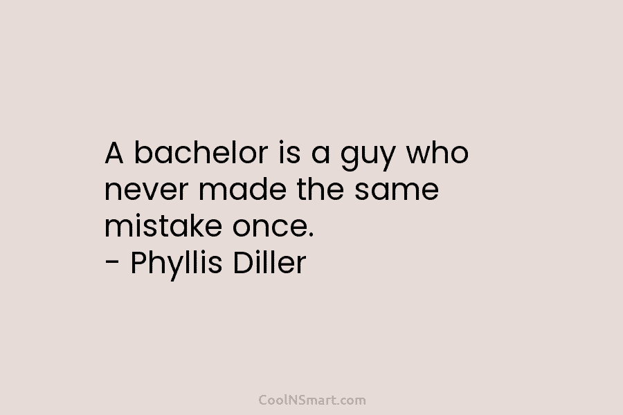 A bachelor is a guy who never made the same mistake once. – Phyllis Diller