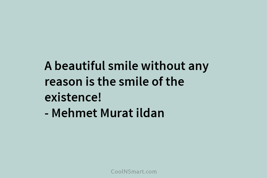 A beautiful smile without any reason is the smile of the existence! – Mehmet Murat ildan