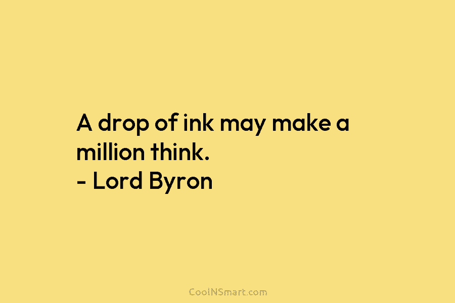A drop of ink may make a million think. – Lord Byron