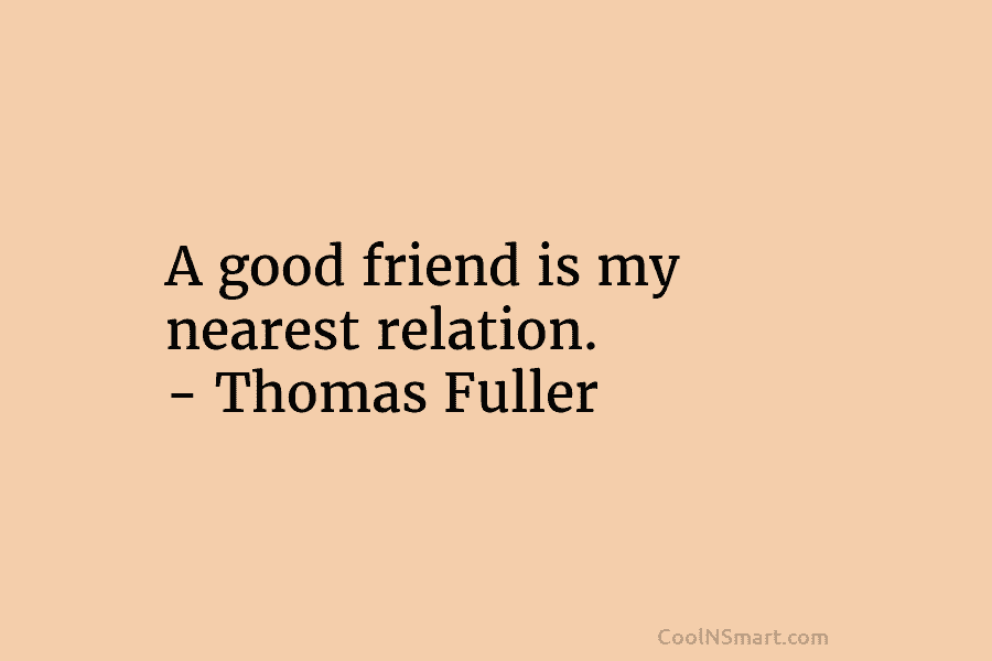 A good friend is my nearest relation. – Thomas Fuller