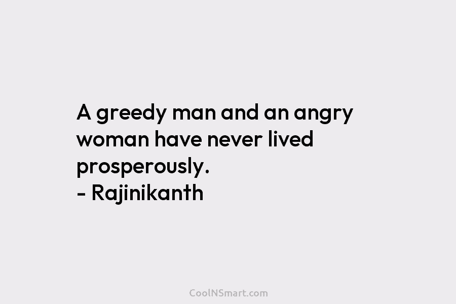 A greedy man and an angry woman have never lived prosperously. – Rajinikanth