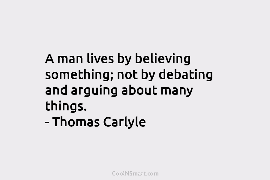 A man lives by believing something; not by debating and arguing about many things. – Thomas Carlyle