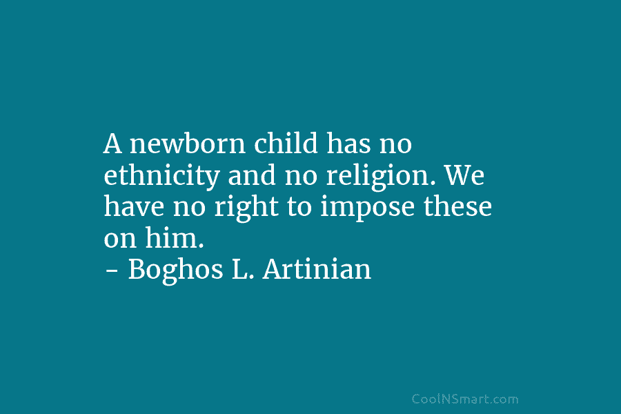 A newborn child has no ethnicity and no religion. We have no right to impose these on him. – Boghos...