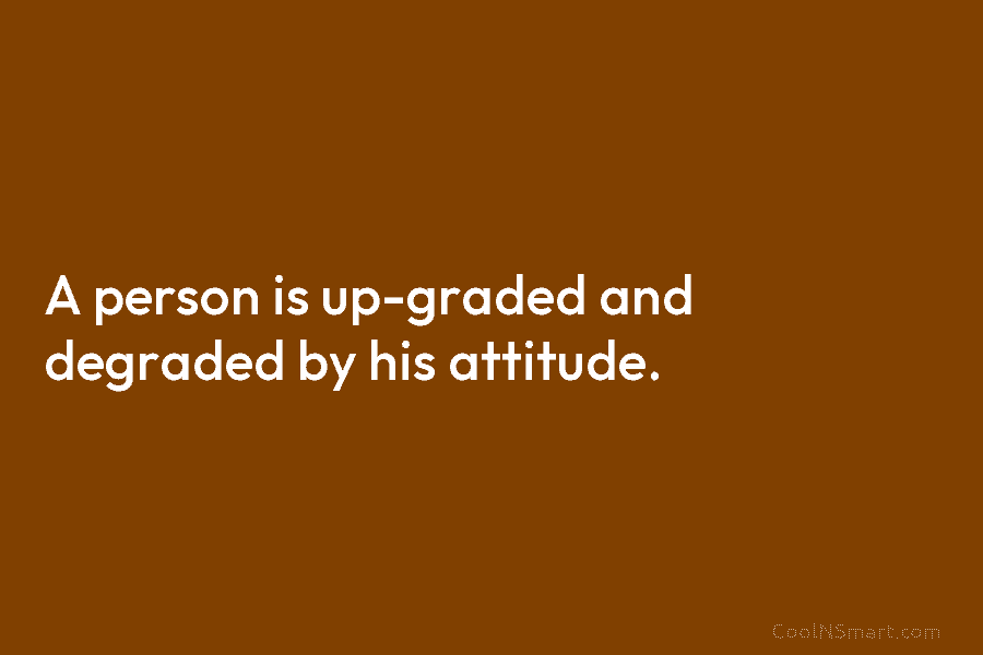 A person is up-graded and degraded by his attitude.