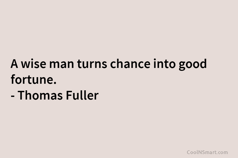 A wise man turns chance into good fortune. – Thomas Fuller