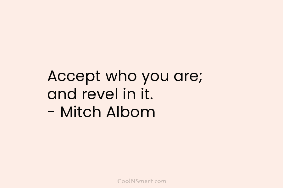 Accept who you are; and revel in it. – Mitch Albom