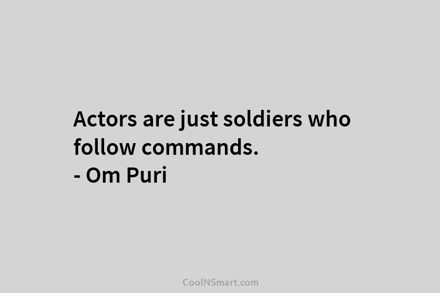 Actors are just soldiers who follow commands. – Om Puri