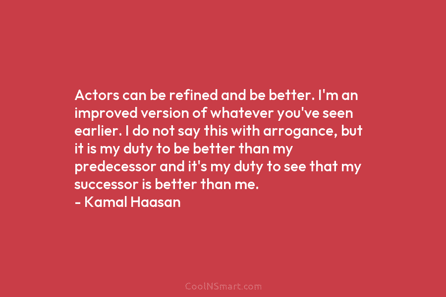 Actors can be refined and be better. I’m an improved version of whatever you’ve seen earlier. I do not say...