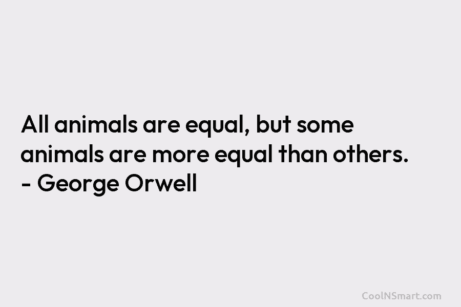 All animals are equal, but some animals are more equal than others. – George Orwell