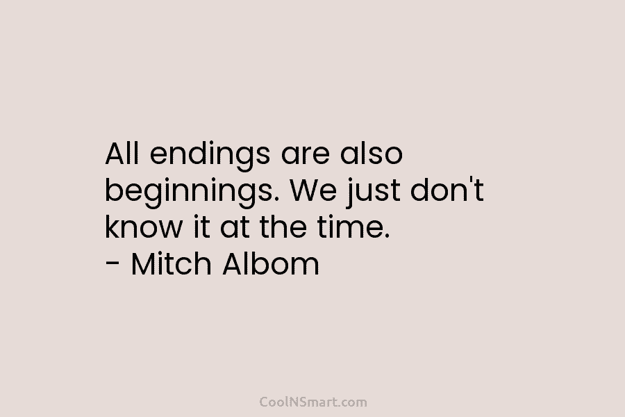 All endings are also beginnings. We just don’t know it at the time. – Mitch...