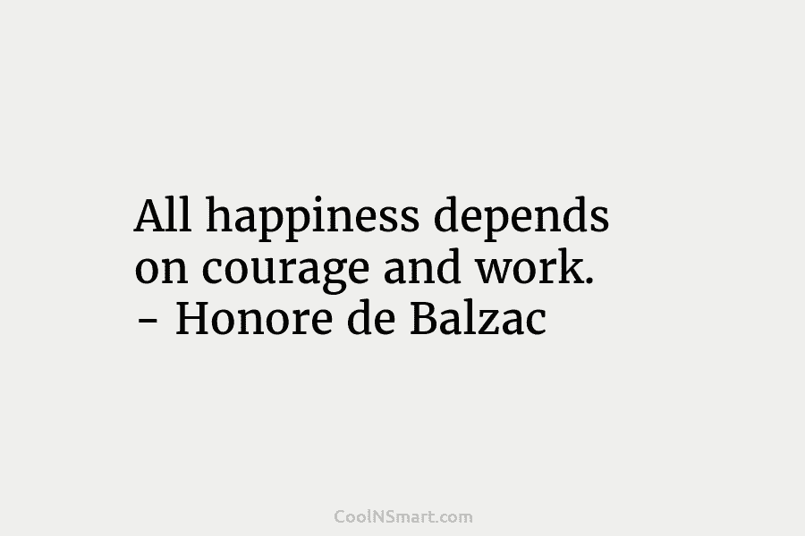 All happiness depends on courage and work. – Honore de Balzac
