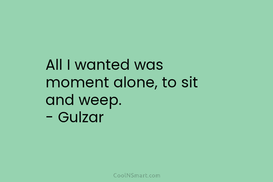 All I wanted was moment alone, to sit and weep. – Gulzar