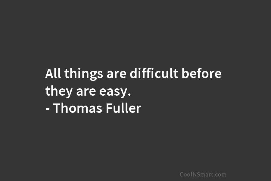 All things are difficult before they are easy. – Thomas Fuller