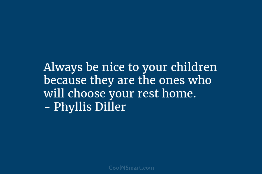 Always be nice to your children because they are the ones who will choose your...