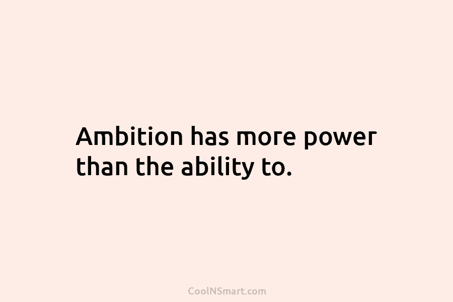 Ambition has more power than the ability to.