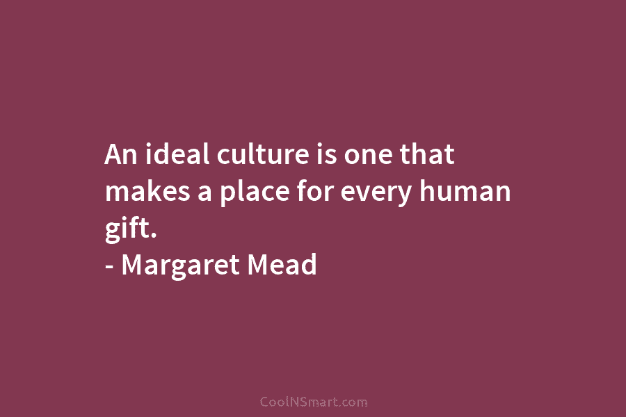 An ideal culture is one that makes a place for every human gift. – Margaret...