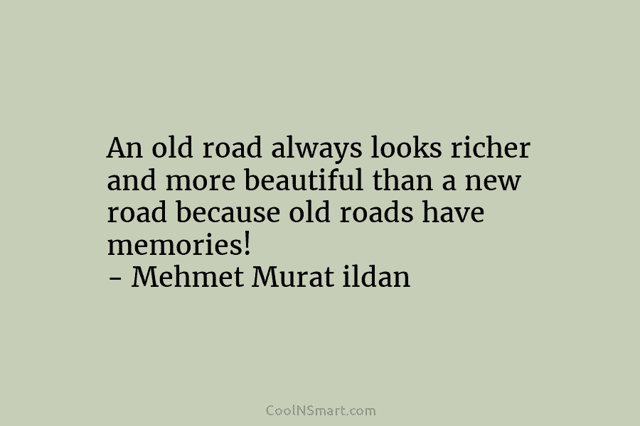 An old road always looks richer and more beautiful than a new road because old...