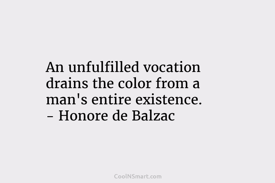 An unfulfilled vocation drains the color from a man’s entire existence. – Honore de Balzac