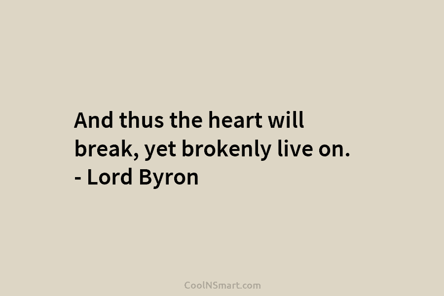 And thus the heart will break, yet brokenly live on. – Lord Byron