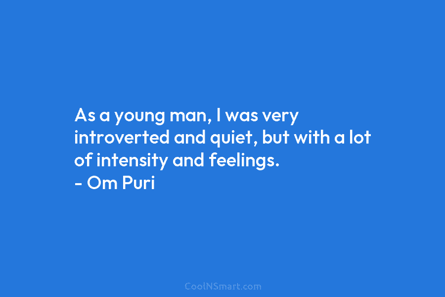 As a young man, I was very introverted and quiet, but with a lot of intensity and feelings. – Om...