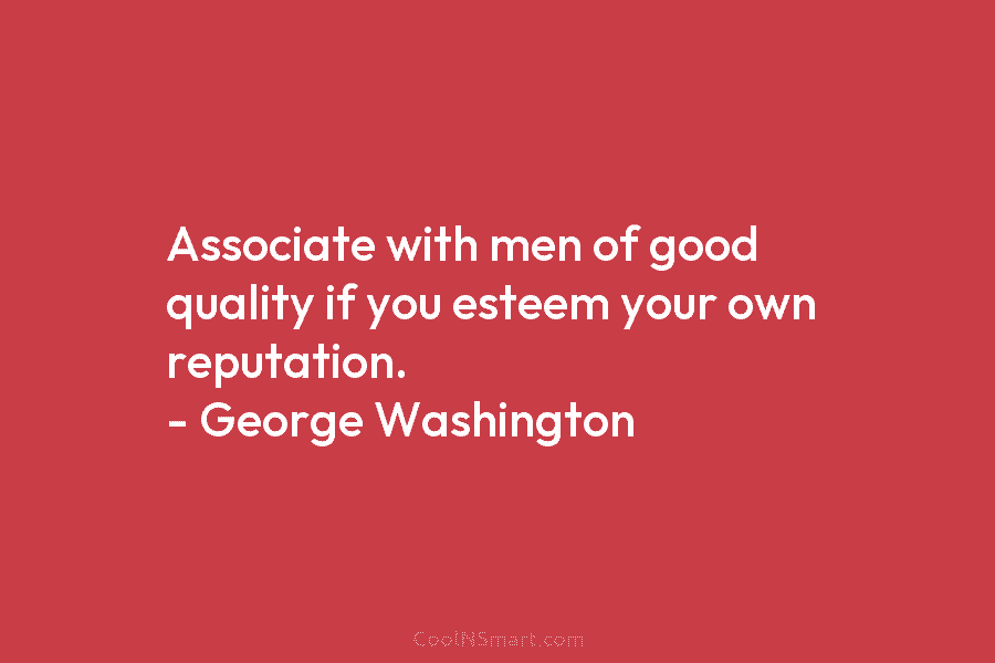 Associate with men of good quality if you esteem your own reputation. – George Washington