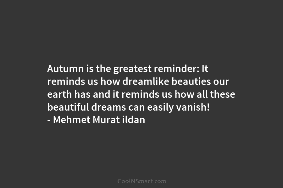 Autumn is the greatest reminder: It reminds us how dreamlike beauties our earth has and it reminds us how all...