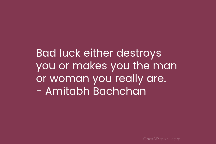 Bad luck either destroys you or makes you the man or woman you really are....