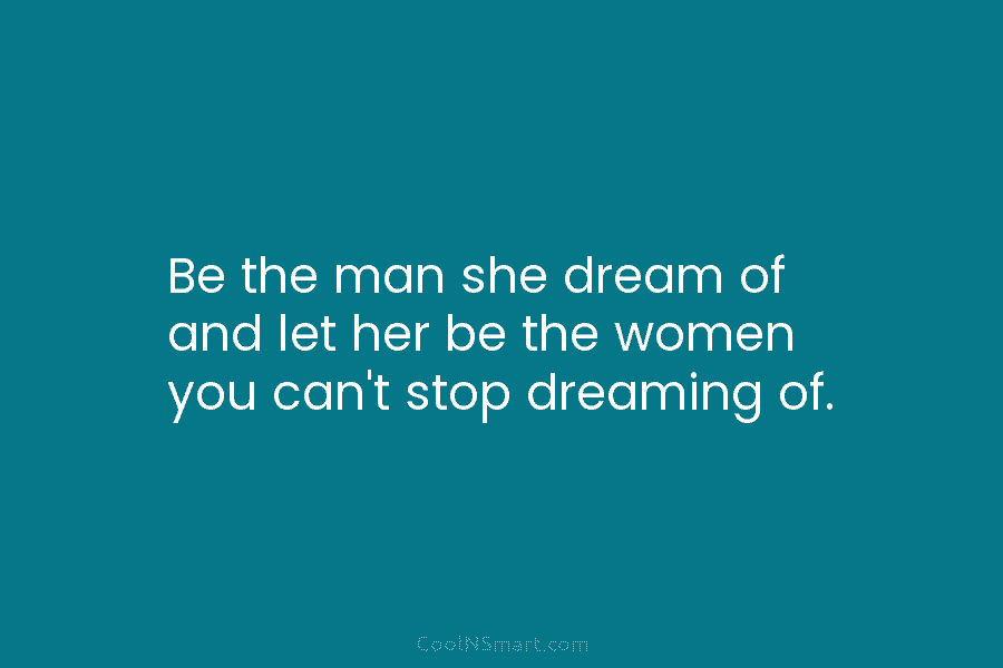 Be the man she dream of and let her be the women you can’t stop dreaming of.