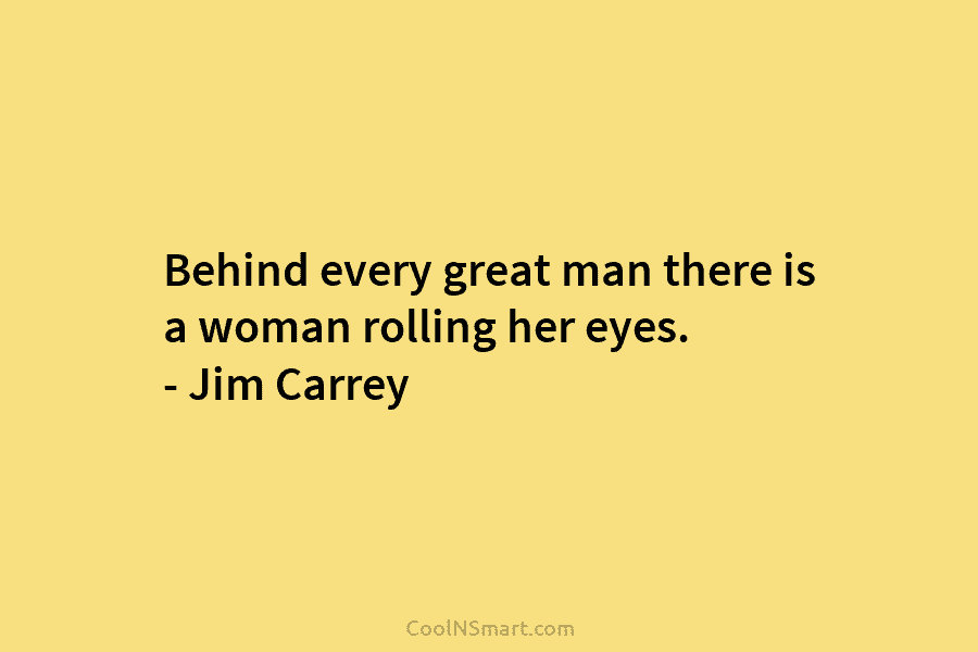 Behind every great man there is a woman rolling her eyes. – Jim Carrey