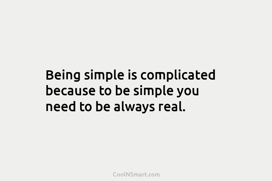 Being simple is complicated because to be simple you need to be always real.