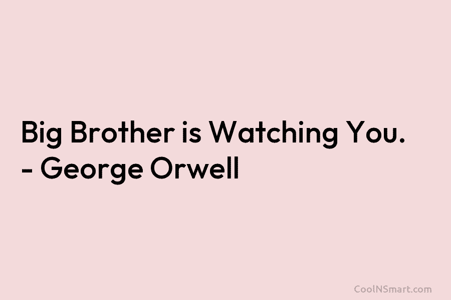 Big Brother is Watching You. – George Orwell