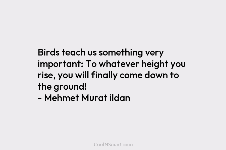 Birds teach us something very important: To whatever height you rise, you will finally come down to the ground! –...