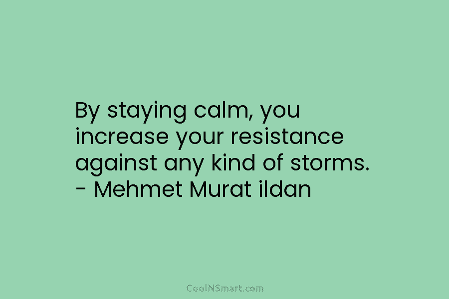 By staying calm, you increase your resistance against any kind of storms. – Mehmet Murat...