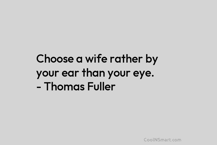 Choose a wife rather by your ear than your eye. – Thomas Fuller