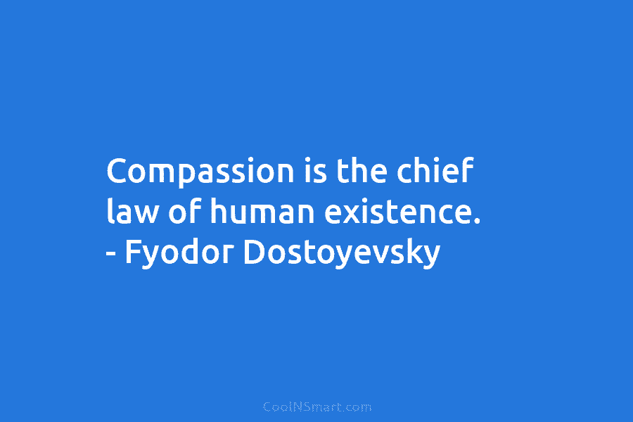 Compassion is the chief law of human existence. – Fyodor Dostoyevsky