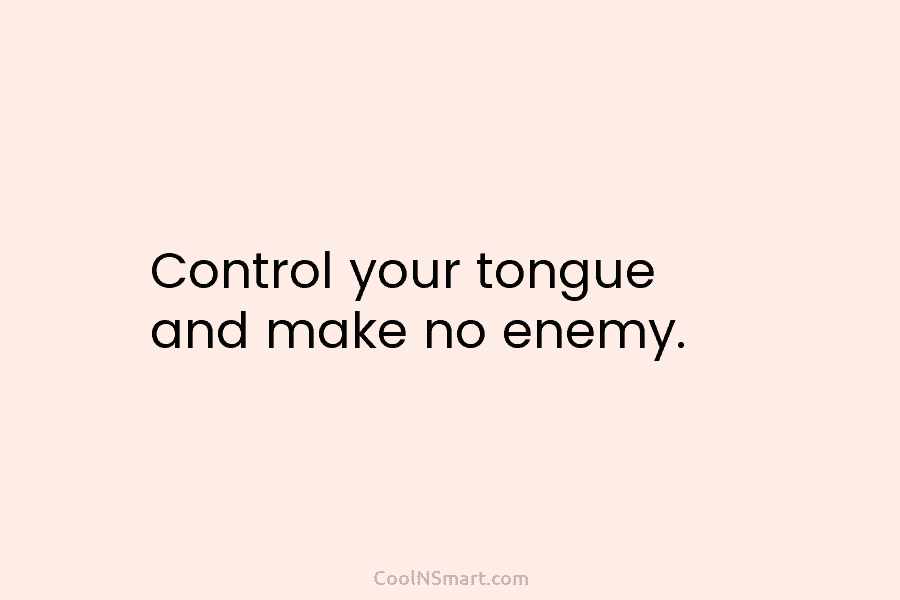Control your tongue and make no enemy.