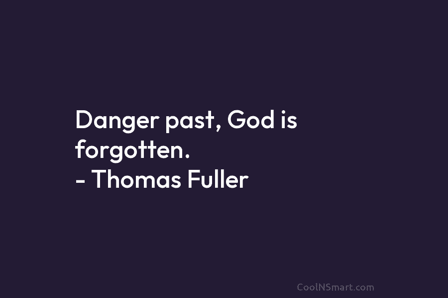 Danger past, God is forgotten. – Thomas Fuller