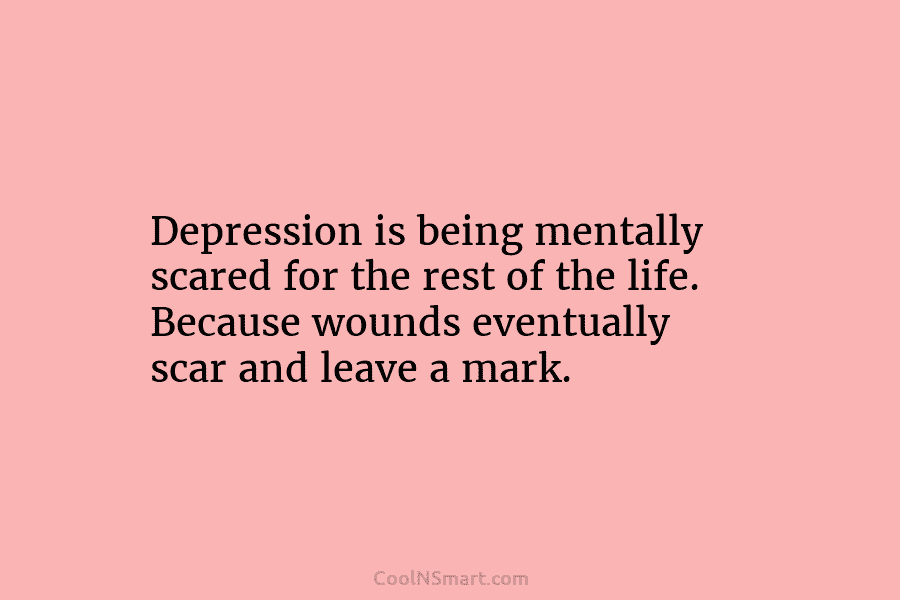 Depression is being mentally scared for the rest of the life. Because wounds eventually scar and leave a mark.