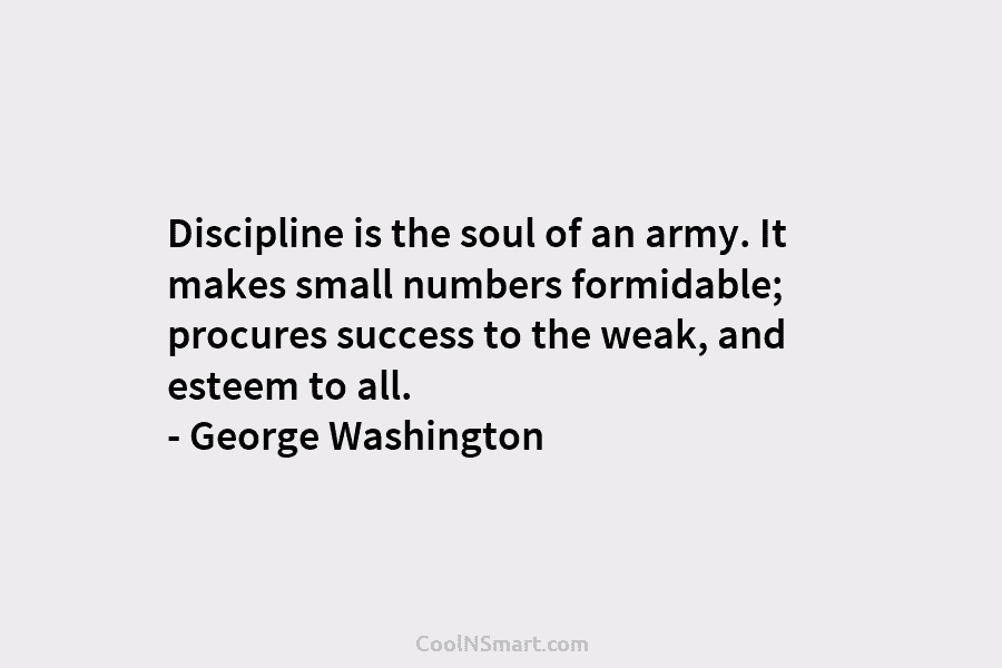 Discipline is the soul of an army. It makes small numbers formidable; procures success to...